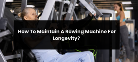 How To Maintain A Rowing Machine For Longevity?