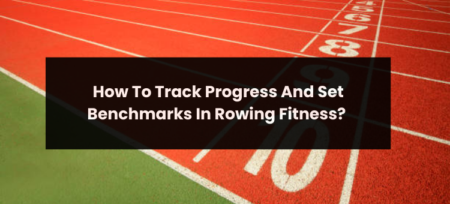 How To Track Progress And Set Benchmarks In Rowing Fitness?