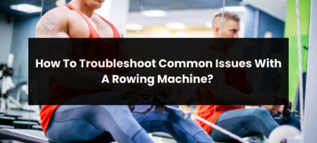 How To Troubleshoot Common Issues With A Rowing Machine?