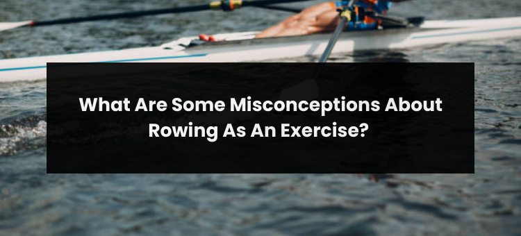 What Are Some Misconceptions About Rowing As An Exercise? - Sjuprofessional