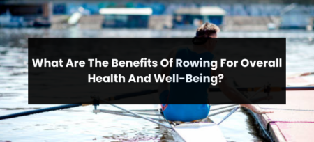 What Are The Benefits Of Rowing For Overall Health And Well-Being?